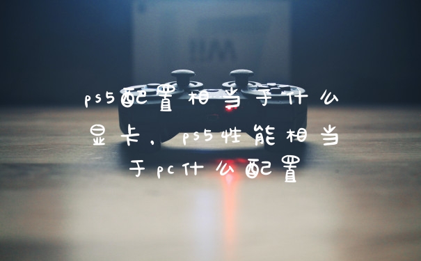 ps5配置相当于什么显卡，ps5性能相当于pc什么配置