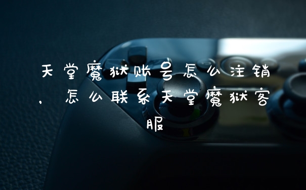 天堂魔狱账号怎么注销,怎么联系天堂魔狱客服
