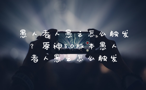 愚人者人愚之怎么触发？原神3.0版本愚人者人愚之怎么触发