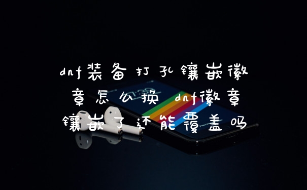 dnf装备打孔镶嵌徽章怎么换 dnf徽章镶嵌了还能覆盖吗