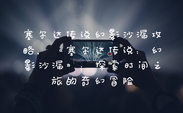 塞尔达传说幻影沙漏攻略，《塞尔达传说：幻影沙漏》：探索时间之旅的奇幻冒险