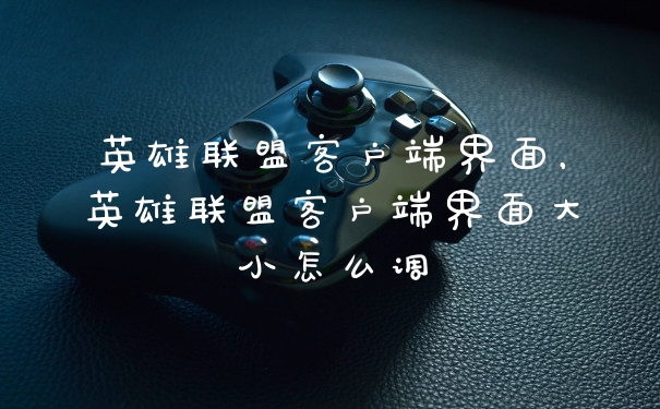 英雄联盟客户端界面，英雄联盟客户端界面大小怎么调