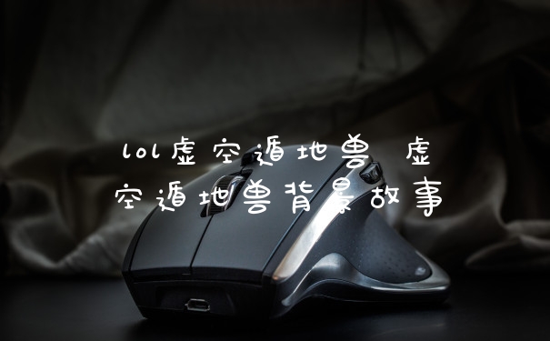 lol虚空遁地兽 虚空遁地兽背景故事