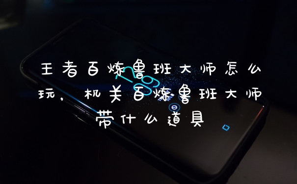 王者百炼鲁班大师怎么玩，机关百炼鲁班大师带什么道具