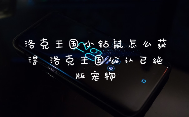 洛克王国小钻鼠怎么获得 洛克王国公认已绝版宠物