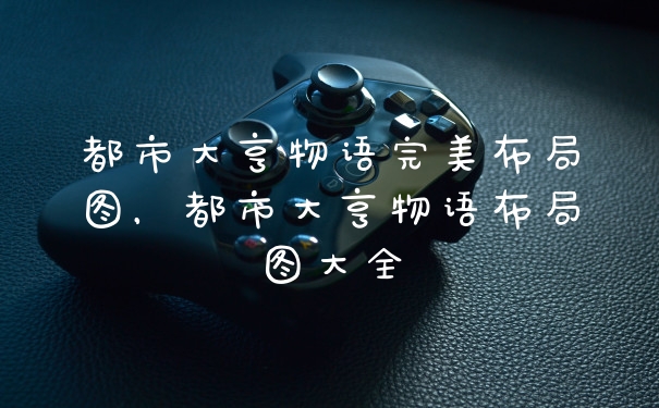 都市大亨物语完美布局图，都市大亨物语布局图大全