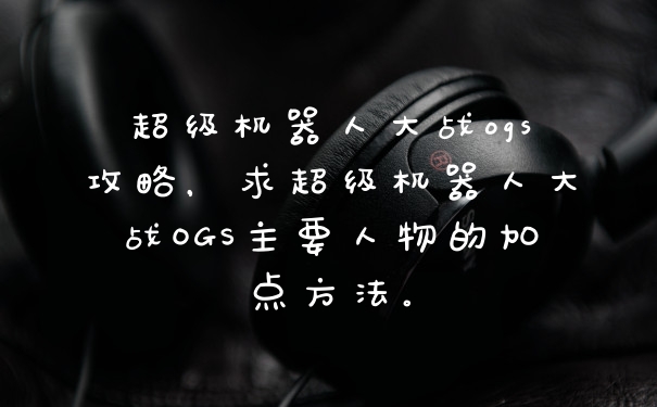 超级机器人大战ogs攻略，求超级机器人大战OGS主要人物的加点方法。