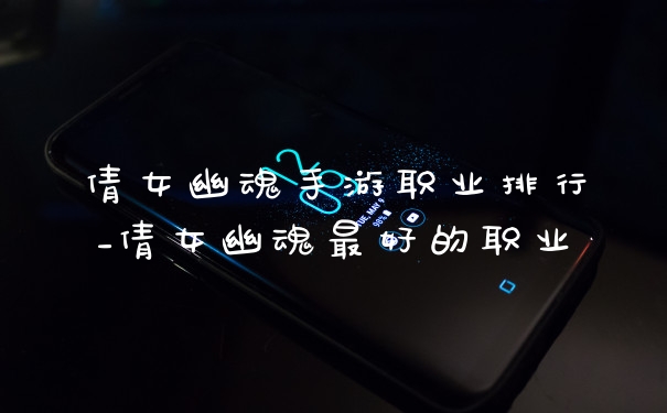 倩女幽魂手游职业排行_倩女幽魂最好的职业