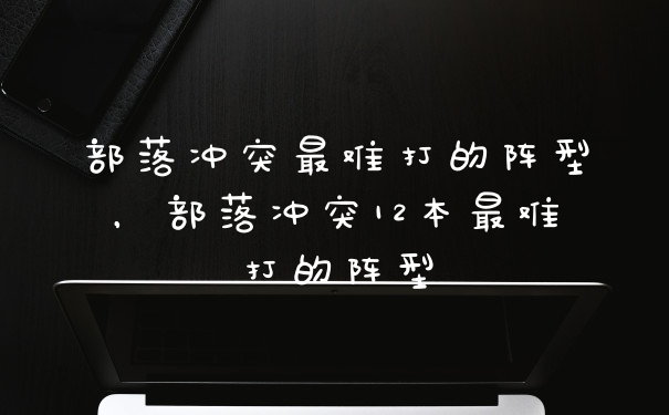 部落冲突最难打的阵型，部落冲突12本最难打的阵型