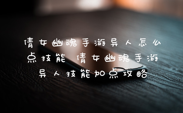 倩女幽魂手游异人怎么点技能 倩女幽魂手游异人技能加点攻略