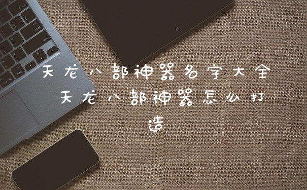 天龙八部神器名字大全 天龙八部神器怎么打造