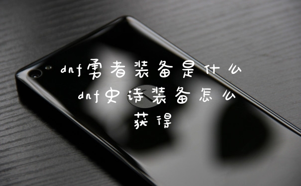 dnf勇者装备是什么 dnf史诗装备怎么获得