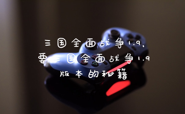 三国全面战争1.9，要三国全面战争1.9版本的秘籍
