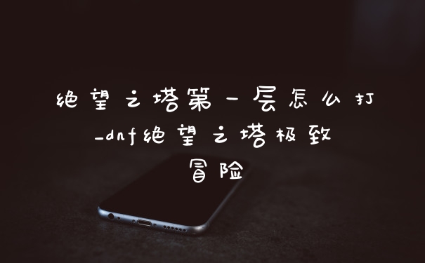 绝望之塔第一层怎么打_dnf绝望之塔极致冒险