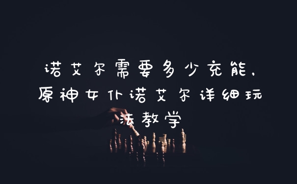 诺艾尔需要多少充能，原神女仆诺艾尔详细玩法教学