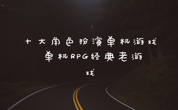 十大角色扮演单机游戏 单机RPG经典老游戏