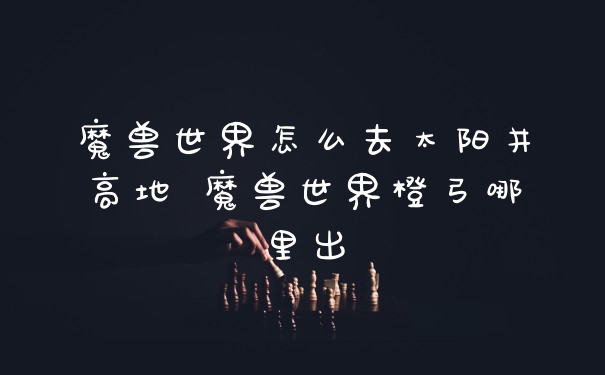 魔兽世界怎么去太阳井高地 魔兽世界橙弓哪里出