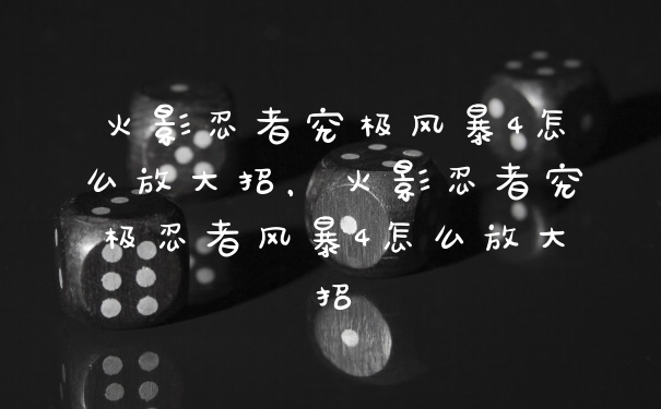 火影忍者究极风暴4怎么放大招，火影忍者究极忍者风暴4怎么放大招