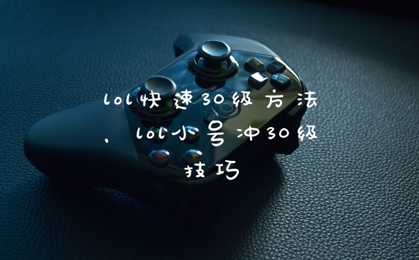 lol快速30级方法，lol小号冲30级技巧