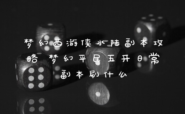 梦幻西游侠水陆副本攻略 梦幻平民五开日常副本刷什么