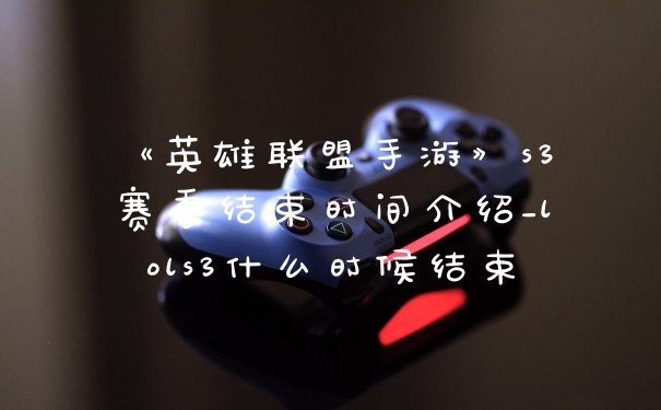 《英雄联盟手游》s3赛季结束时间介绍_lols3什么时候结束