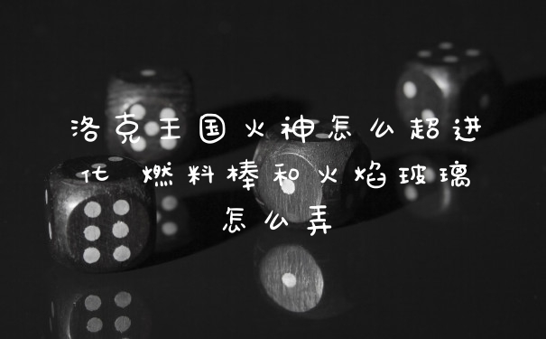 洛克王国火神怎么超进化 燃料棒和火焰玻璃怎么弄