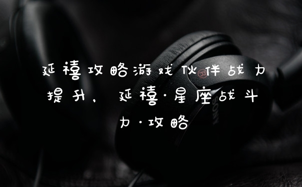 延禧攻略游戏伙伴战力提升，延禧·星座战斗力·攻略