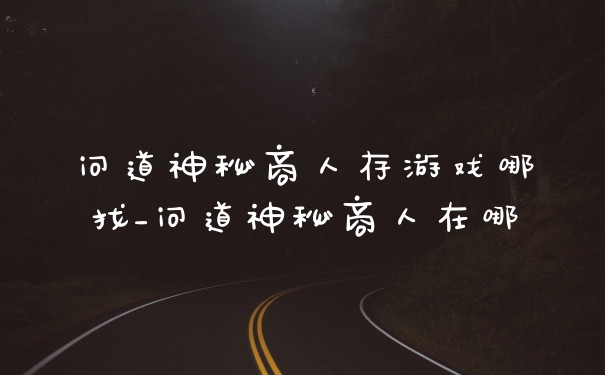 问道神秘商人存游戏哪找_问道神秘商人在哪