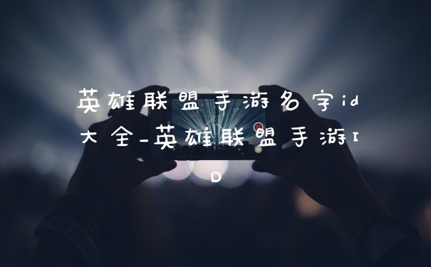 英雄联盟手游名字id大全_英雄联盟手游ID