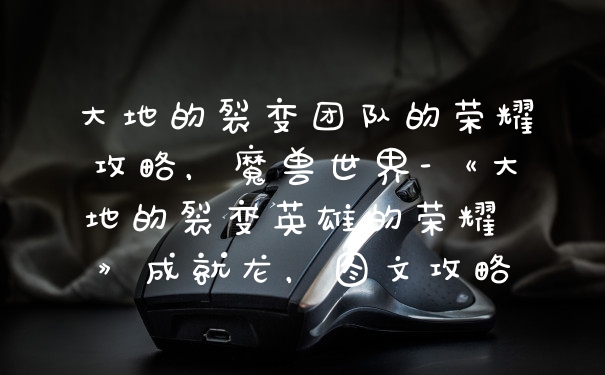 大地的裂变团队的荣耀攻略，魔兽世界-《大地的裂变英雄的荣耀 》成就龙，图文攻略