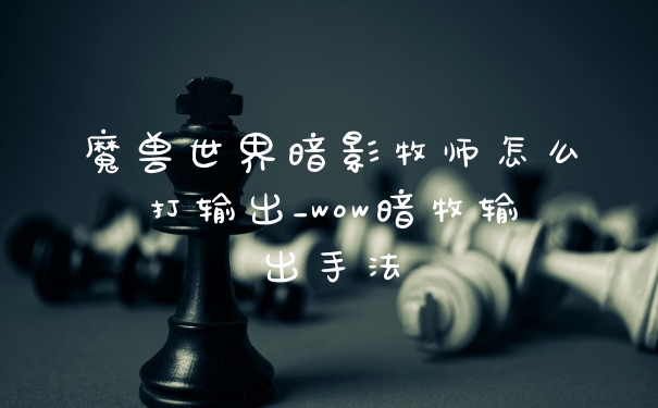 魔兽世界暗影牧师怎么打输出_wow暗牧输出手法