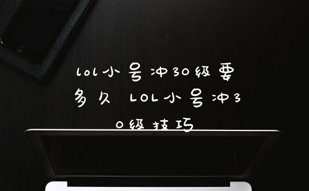 lol小号冲30级要多久 LOL小号冲30级技巧