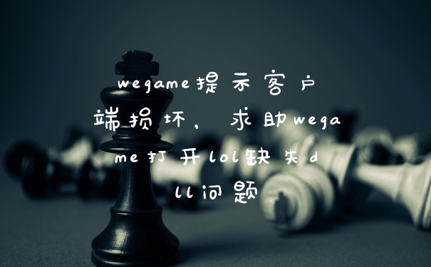 wegame提示客户端损坏，求助wegame打开lol缺失dll问题