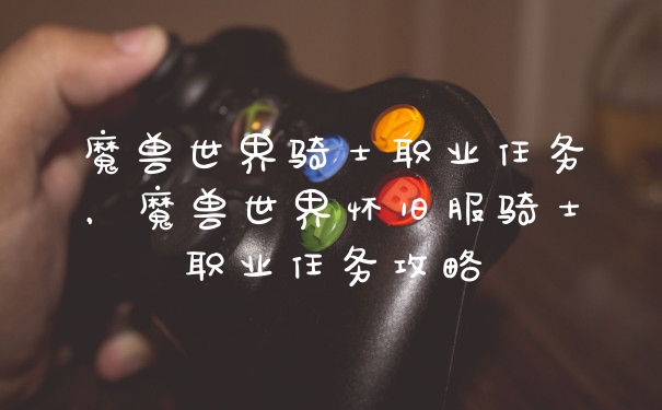 魔兽世界骑士职业任务，魔兽世界怀旧服骑士职业任务攻略
