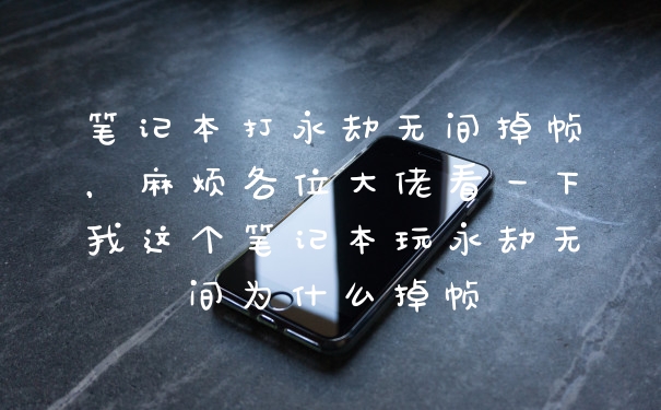 笔记本打永劫无间掉帧,麻烦各位大佬看一下我这个笔记本玩永劫无间为什么掉帧