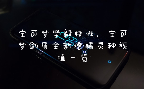 宝可梦坚毅特性，宝可梦剑盾全新增精灵种族值一览