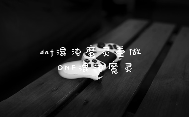 dnf混沌魔灵重做 DNF混沌魔灵