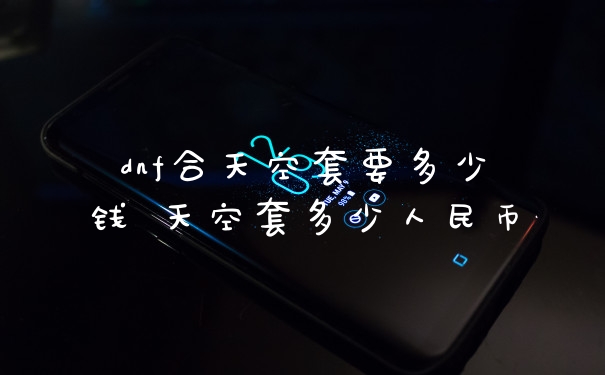 dnf合天空套要多少钱 天空套多少人民币