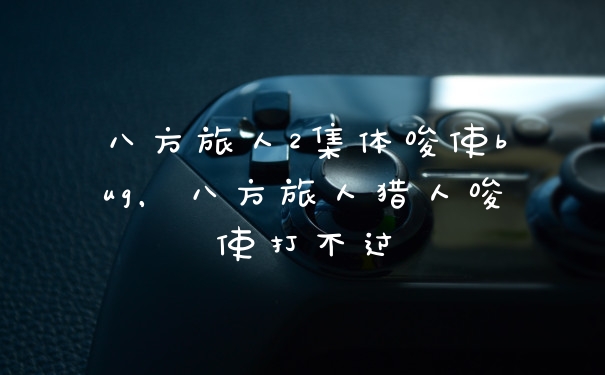 八方旅人2集体唆使bug，八方旅人猎人唆使打不过