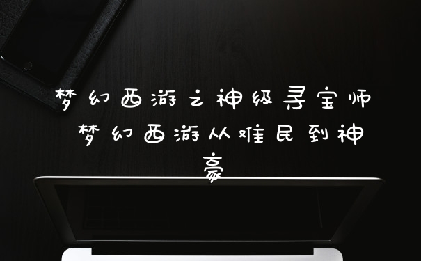 梦幻西游之神级寻宝师 梦幻西游从难民到神豪