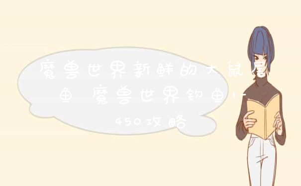 魔兽世界新鲜的大鼠尾鱼 魔兽世界钓鱼1-450攻略