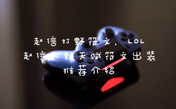 赵信打野符文，LOL赵信打野天赋符文出装推荐介绍