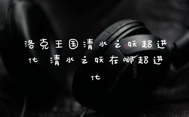 洛克王国清水之妖超进化 清水之妖在哪超进化