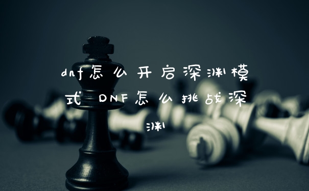 dnf怎么开启深渊模式 DNF怎么挑战深渊