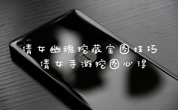 倩女幽魂挖藏宝图技巧 倩女手游挖图心得