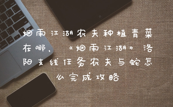 烟雨江湖农夫种植青菜在哪，《烟雨江湖》洛阳支线任务农夫与蛇怎么完成攻略