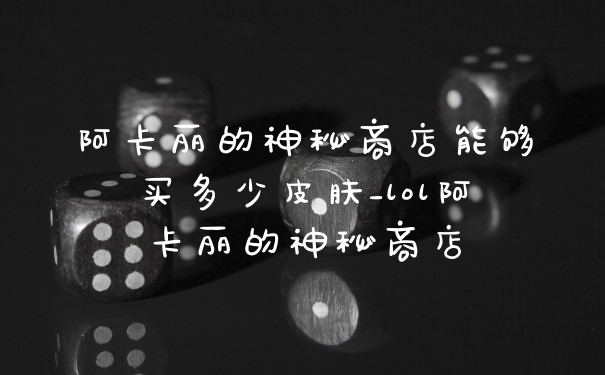 阿卡丽的神秘商店能够买多少皮肤_lol阿卡丽的神秘商店