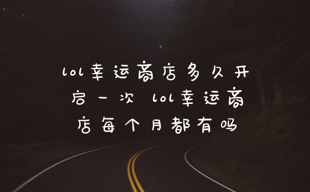 lol幸运商店多久开启一次 lol幸运商店每个月都有吗