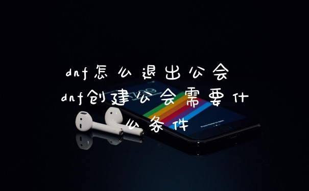 dnf怎么退出公会 dnf创建公会需要什么条件
