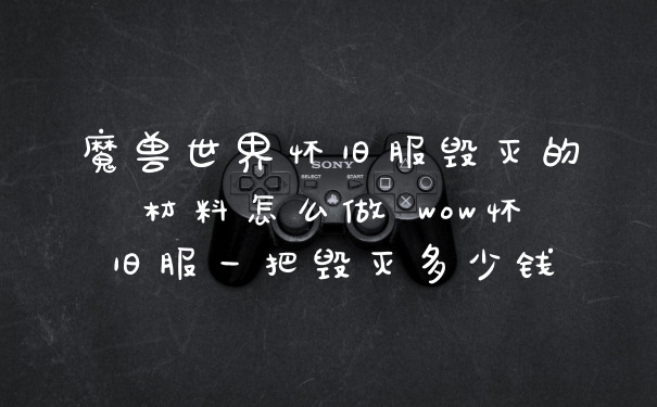 魔兽世界怀旧服毁灭的材料怎么做 wow怀旧服一把毁灭多少钱